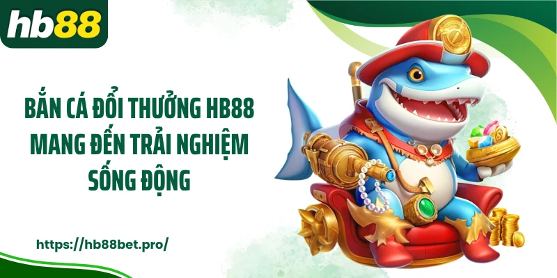 Bắn cá đổi thưởng HB88 mang đến trải nghiệm sống động
