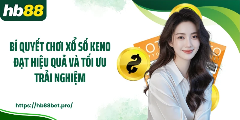 Bí quyết chơi xổ số Keno đạt hiệu quả và tối ưu trải nghiệm
