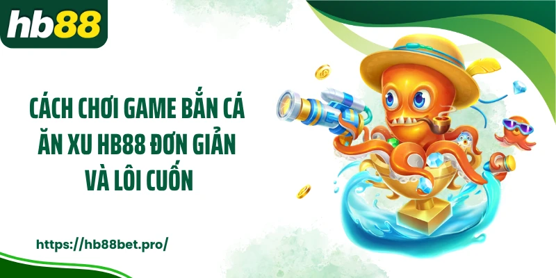 Cách chơi game bắn cá ăn xu HB88 đơn giản và lôi cuốn