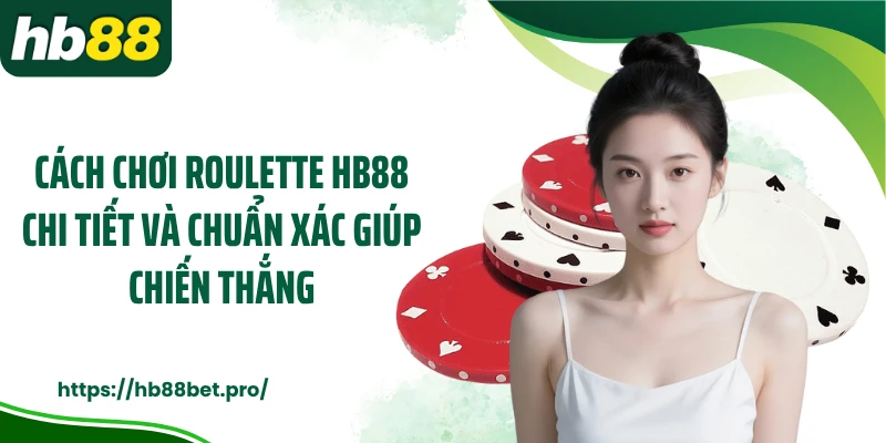 Cách Chơi Roulette HB88 Chi Tiết Và Chuẩn Xác Giúp Chiến Thắng