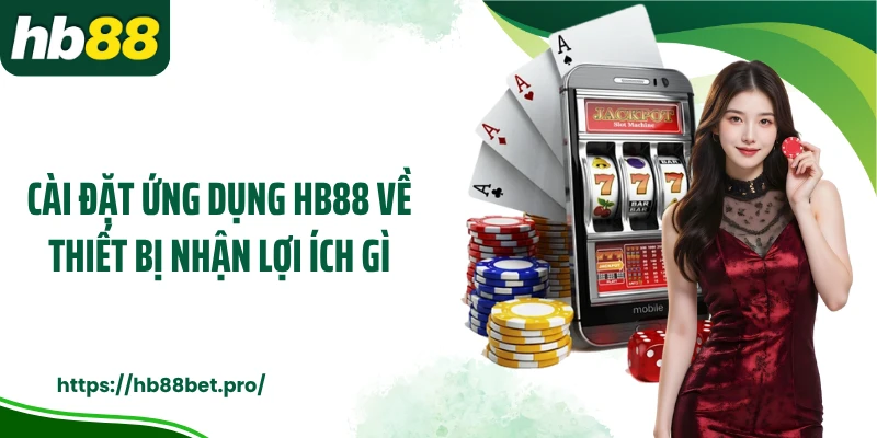Cài đặt ứng dụng HB88 về thiết bị nhận lợi ích gì