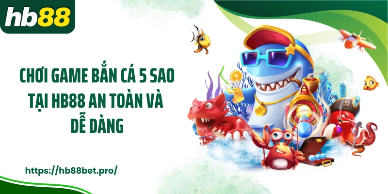 Chơi game bắn cá 5 sao tại HB88 an toàn và dễ dàng