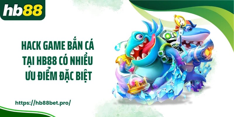 Hack game bắn cá tại HB88 có nhiều ưu điểm đặc biệt