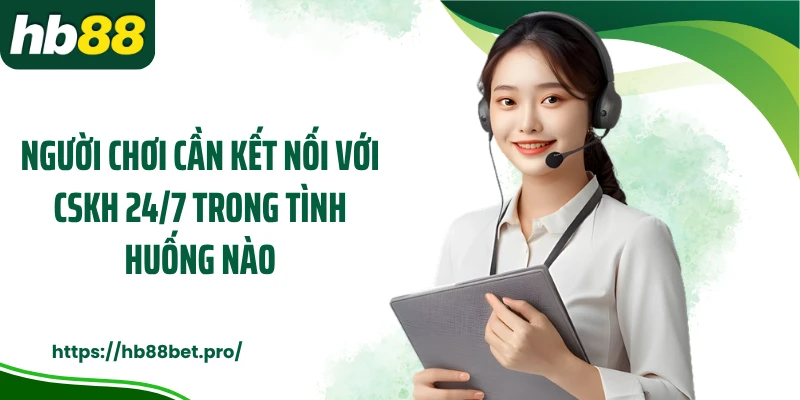 Người chơi cần kết nối với CSKH 24/7 trong tình huống nào