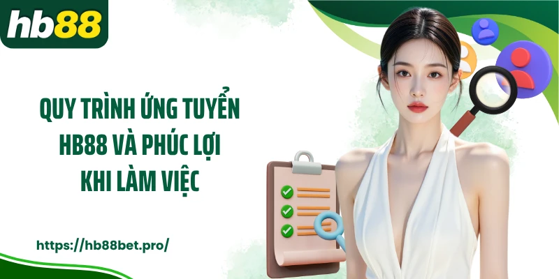 Quy trình ứng tuyển HB88 và phúc lợi khi làm việc