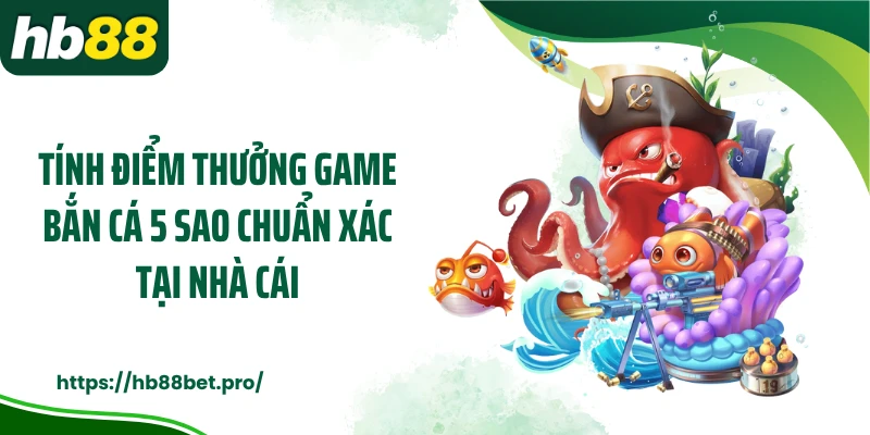 Tính điểm thưởng game bắn cá 5 sao chuẩn xác tại nhà cái