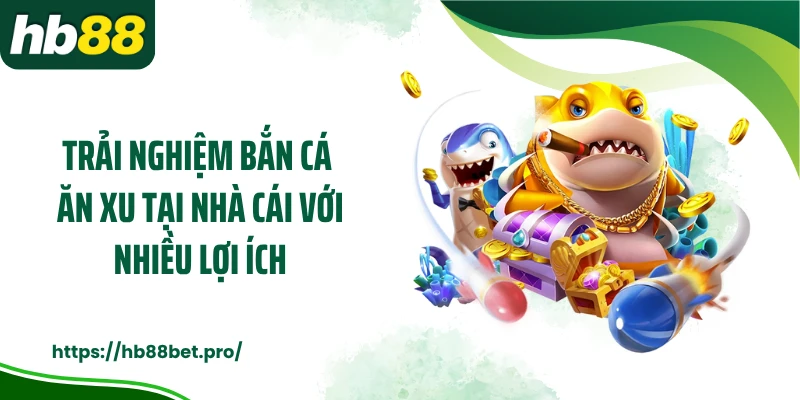 Trải nghiệm bắn cá ăn xu tại nhà cái với nhiều lợi ích
